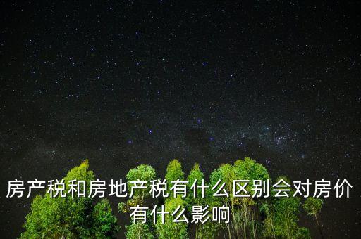 房產稅有什么影響,房產稅和房地產稅有什么區(qū)別