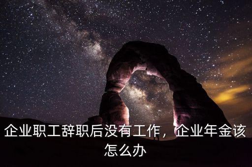 企業(yè)職工辭職后沒有工作，企業(yè)年金該怎么辦