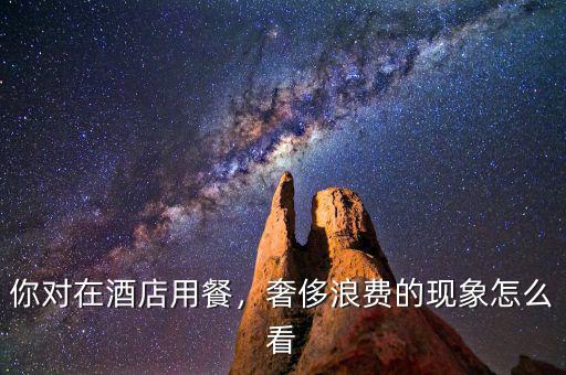 你對(duì)在酒店用餐，奢侈浪費(fèi)的現(xiàn)象怎么看