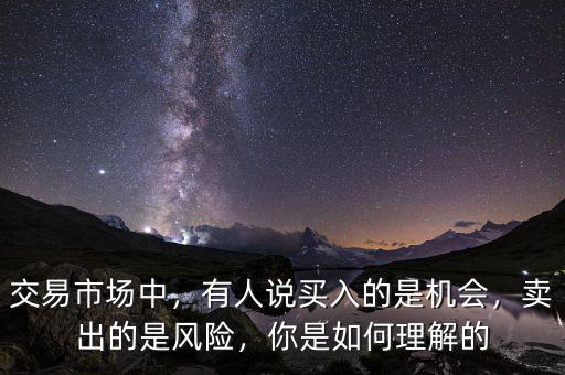 交易市場中，有人說買入的是機(jī)會，賣出的是風(fēng)險，你是如何理解的