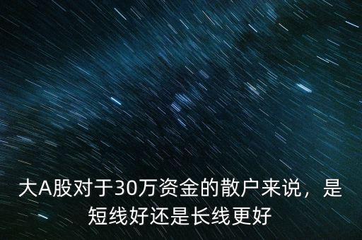 大A股對(duì)于30萬(wàn)資金的散戶來(lái)說(shuō)，是短線好還是長(zhǎng)線更好