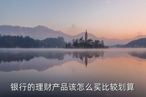銀行的理財產品該怎么買比較劃算