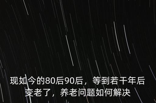 現(xiàn)如今的80后90后，等到若干年后變老了，養(yǎng)老問題如何解決