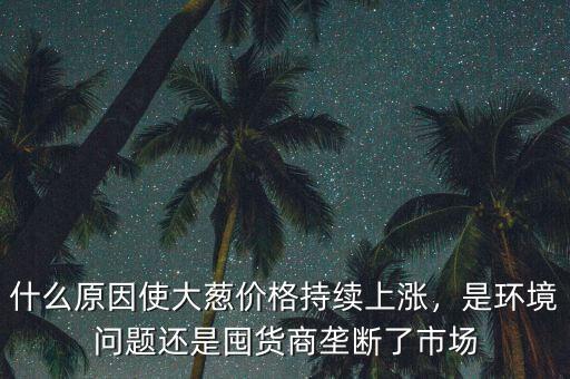 什么原因使大蔥價(jià)格持續(xù)上漲，是環(huán)境問題還是囤貨商壟斷了市場