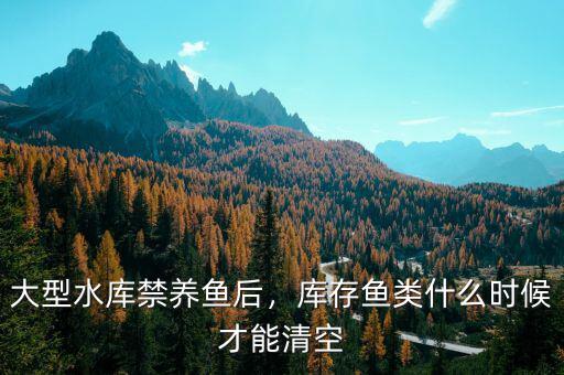 大型水庫(kù)禁養(yǎng)魚(yú)后，庫(kù)存魚(yú)類什么時(shí)候才能清空