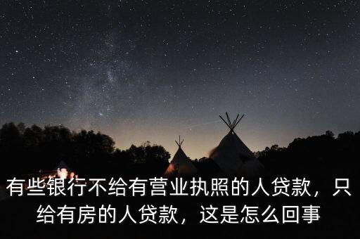 有些銀行不給有營業(yè)執(zhí)照的人貸款，只給有房的人貸款，這是怎么回事