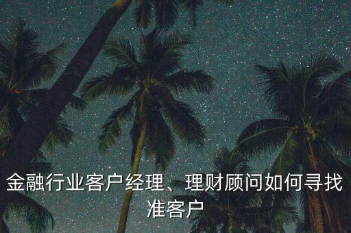 金融行業(yè)客戶經(jīng)理、理財(cái)顧問(wèn)如何尋找準(zhǔn)客戶
