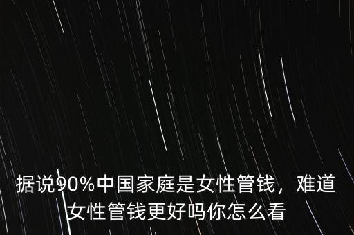 據(jù)說90%中國家庭是女性管錢，難道女性管錢更好嗎你怎么看