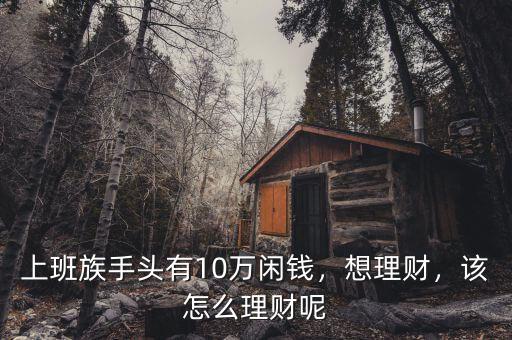 上班族手頭有10萬(wàn)閑錢，想理財(cái)，該怎么理財(cái)呢
