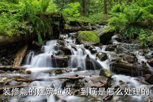 裝修剩的建筑垃圾，到底是怎么處理的