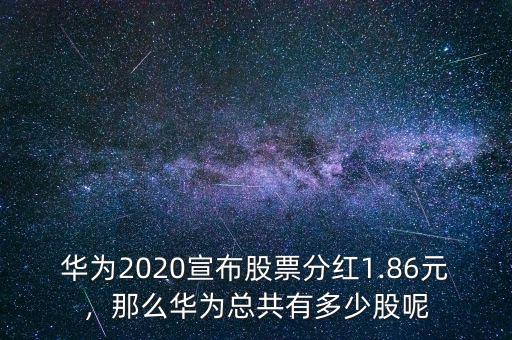 華為2020宣布股票分紅1.86元，那么華為總共有多少股呢