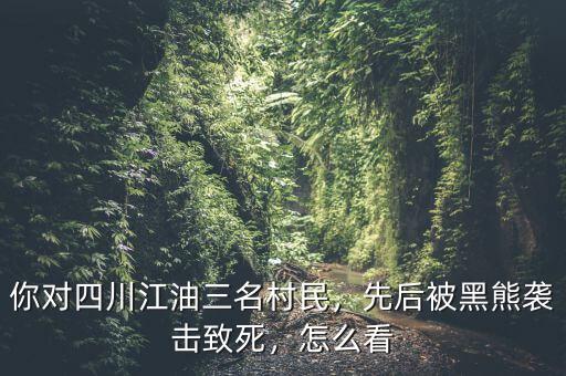 你對(duì)四川江油三名村民，先后被黑熊襲擊致死，怎么看