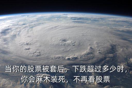 當(dāng)你的股票被套后，下跌超過多少時，你會麻木裝死，不再看股票