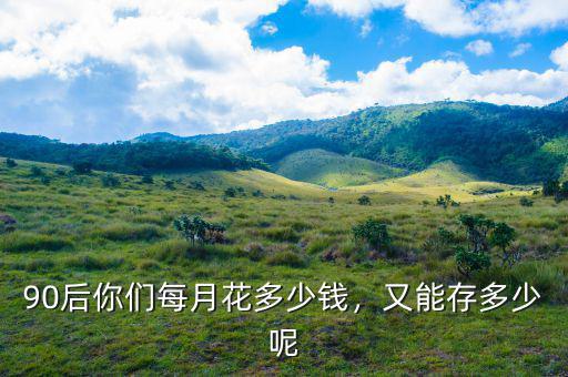 90后你們每月花多少錢，又能存多少呢