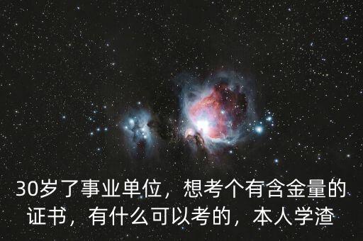 30歲了事業(yè)單位，想考個(gè)有含金量的證書(shū)，有什么可以考的，本人學(xué)渣