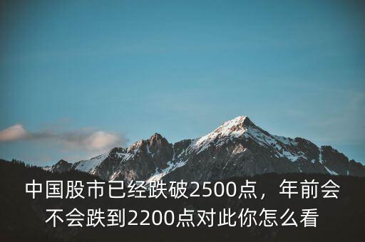 中國股市已經(jīng)跌破2500點(diǎn)，年前會不會跌到2200點(diǎn)對此你怎么看