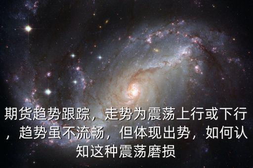 期貨趨勢跟蹤，走勢為震蕩上行或下行，趨勢雖不流暢，但體現(xiàn)出勢，如何認(rèn)知這種震蕩磨損