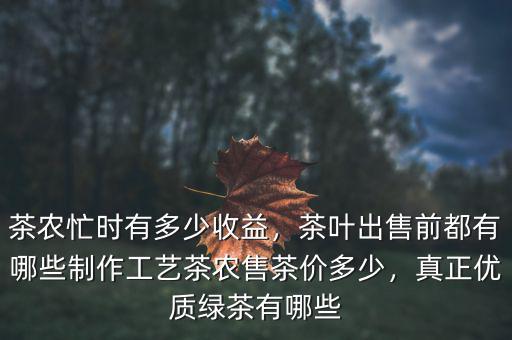 茶農(nóng)忙時有多少收益，茶葉出售前都有哪些制作工藝茶農(nóng)售茶價多少，真正優(yōu)質(zhì)綠茶有哪些