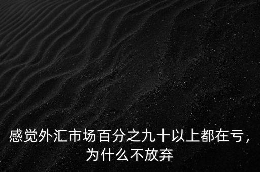 感覺外匯市場百分之九十以上都在虧，為什么不放棄