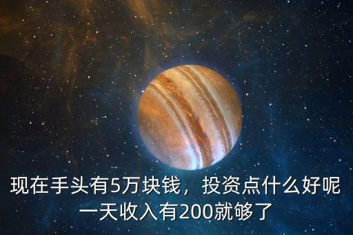 現(xiàn)在手頭有5萬塊錢，投資點什么好呢一天收入有200就夠了