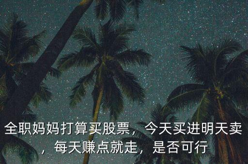 全職媽媽打算買股票，今天買進明天賣，每天賺點就走，是否可行