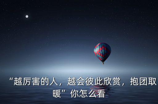 “越厲害的人，越會(huì)彼此欣賞，抱團(tuán)取暖”你怎么看