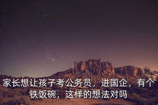 家長想讓孩子考公務(wù)員，進(jìn)國企，有個鐵飯碗，這樣的想法對嗎
