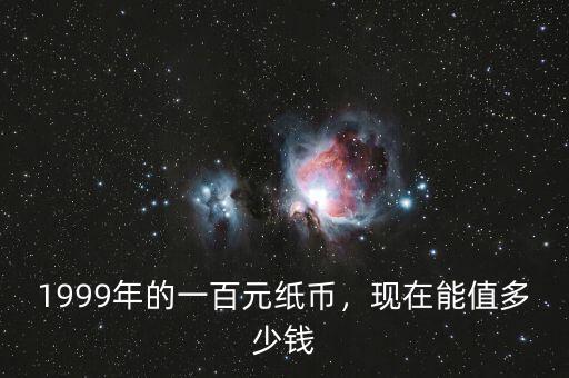 1999年的一百元紙幣，現(xiàn)在能值多少錢