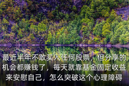最近半年不敢買入任何股票，但分享的機(jī)會(huì)都賺錢了，每天就靠基金固定收益來(lái)安慰自己，怎么突破這個(gè)心理障礙