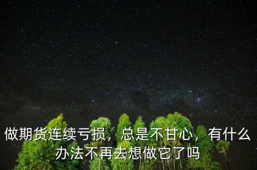 做期貨連續(xù)虧損，總是不甘心，有什么辦法不再去想做它了嗎