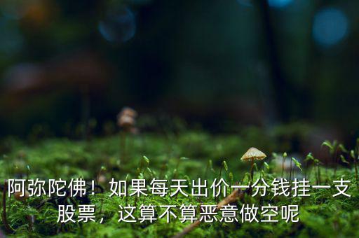 阿彌陀佛！如果每天出價(jià)一分錢掛一支股票，這算不算惡意做空呢