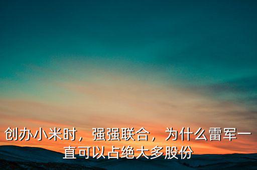 創(chuàng)辦小米時(shí)，強(qiáng)強(qiáng)聯(lián)合，為什么雷軍一直可以占絕大多股份