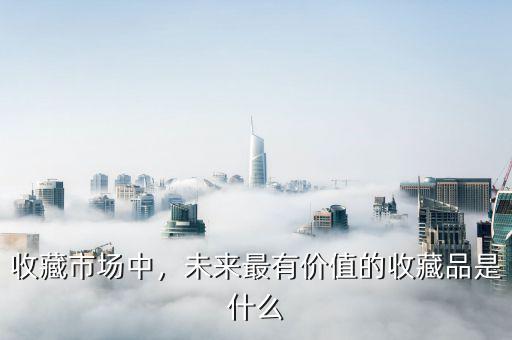 收藏市場(chǎng)中，未來最有價(jià)值的收藏品是什么