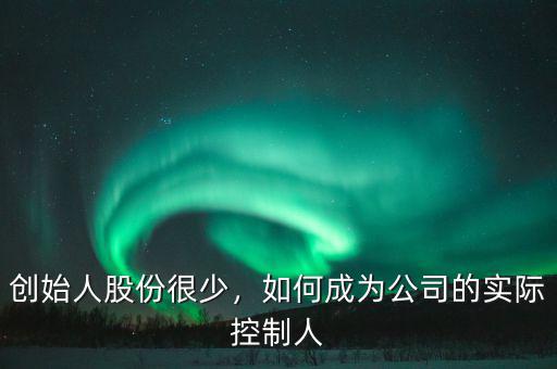 創(chuàng)始人股份很少，如何成為公司的實(shí)際控制人