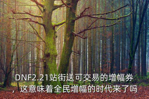 DNF2.21站街送可交易的增幅券，這意味著全民增幅的時(shí)代來(lái)了嗎