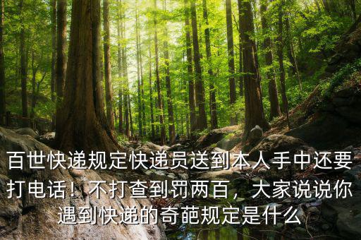 百世快遞規(guī)定快遞員送到本人手中還要打電話！不打查到罰兩百，大家說說你遇到快遞的奇葩規(guī)定是什么