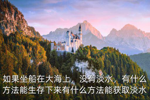如果坐船在大海上，沒(méi)有淡水，有什么方法能生存下來(lái)有什么方法能獲取淡水
