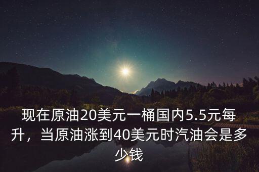 現(xiàn)在原油20美元一桶國內(nèi)5.5元每升，當(dāng)原油漲到40美元時汽油會是多少錢