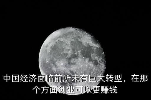 中國(guó)經(jīng)濟(jì)面臨前所未有巨大轉(zhuǎn)型，在那個(gè)方面創(chuàng)業(yè)可以更賺錢