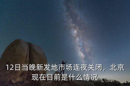 12日當(dāng)晚新發(fā)地市場(chǎng)連夜關(guān)閉，北京現(xiàn)在目前是什么情況