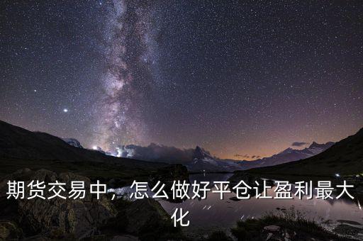 期貨交易中，怎么做好平倉讓盈利最大化