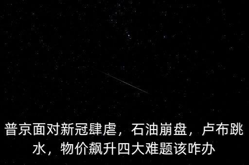 普京面對(duì)新冠肆虐，石油崩盤，盧布跳水，物價(jià)飆升四大難題該咋辦