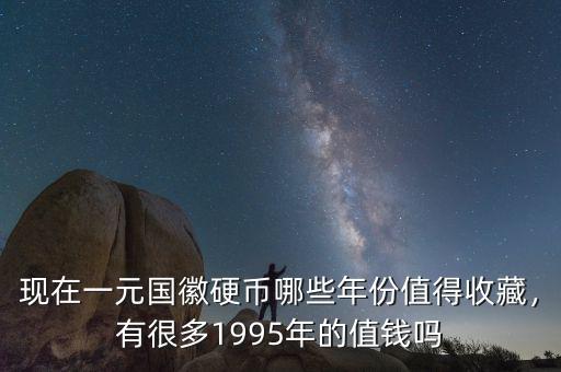 現(xiàn)在一元國徽硬幣哪些年份值得收藏，有很多1995年的值錢嗎