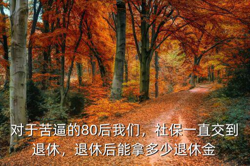 對(duì)于苦逼的80后我們，社保一直交到退休，退休后能拿多少退休金