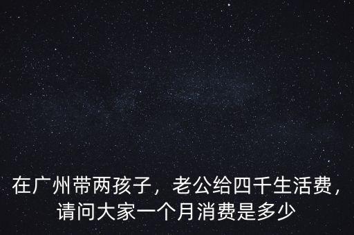 在廣州帶兩孩子，老公給四千生活費(fèi)，請(qǐng)問(wèn)大家一個(gè)月消費(fèi)是多少
