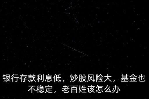 銀行存款利息低，炒股風(fēng)險大，基金也不穩(wěn)定，老百姓該怎么辦