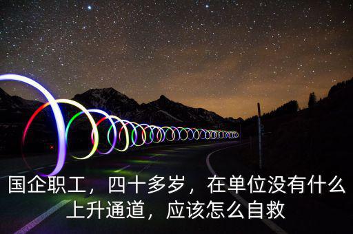 國(guó)企職工，四十多歲，在單位沒有什么上升通道，應(yīng)該怎么自救