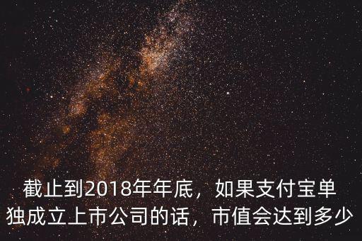 截止到2018年年底，如果支付寶單獨成立上市公司的話，市值會達(dá)到多少