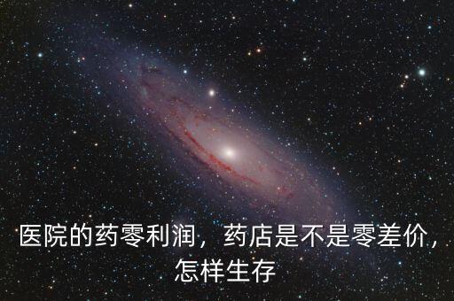 醫(yī)院的藥零利潤(rùn)，藥店是不是零差價(jià)，怎樣生存