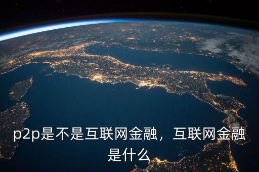 p2p是不是互聯(lián)網(wǎng)金融，互聯(lián)網(wǎng)金融是什么